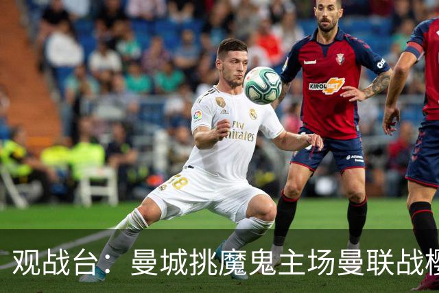 观战台：曼城挑魔鬼主场曼联战樱桃 巴萨皇马国家德比